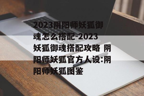 2023阴阳师妖狐御魂怎么搭配-2023妖狐御魂搭配攻略 阴阳师妖狐官方人设:阴阳师妖狐图鉴