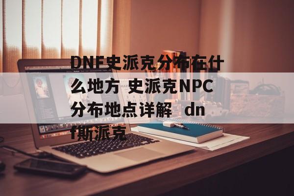 DNF史派克分布在什么地方 史派克NPC分布地点详解  dnf斯派克