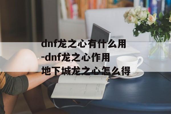 dnf龙之心有什么用-dnf龙之心作用 地下城龙之心怎么得