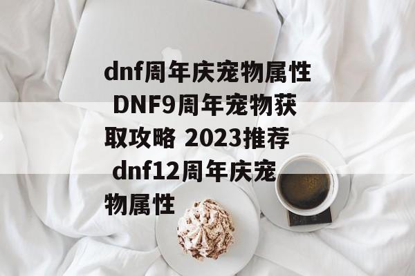 dnf周年庆宠物属性 DNF9周年宠物获取攻略 2023推荐 dnf12周年庆宠物属性