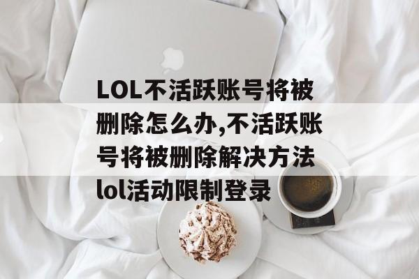 LOL不活跃账号将被删除怎么办,不活跃账号将被删除解决方法 lol活动限制登录