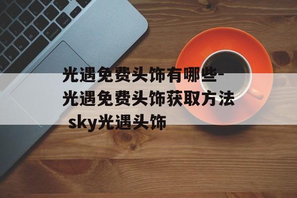 光遇免费头饰有哪些-光遇免费头饰获取方法 sky光遇头饰