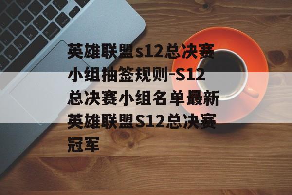 英雄联盟s12总决赛小组抽签规则-S12总决赛小组名单最新 英雄联盟S12总决赛冠军