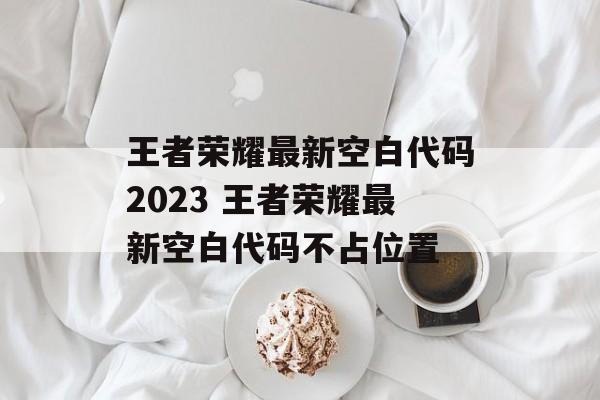 王者荣耀最新空白代码2023 王者荣耀最新空白代码不占位置