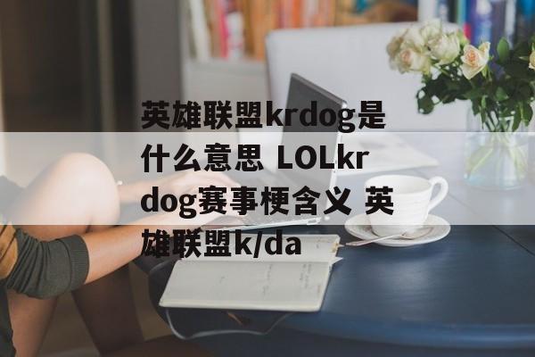 英雄联盟krdog是什么意思 LOLkrdog赛事梗含义 英雄联盟k/da