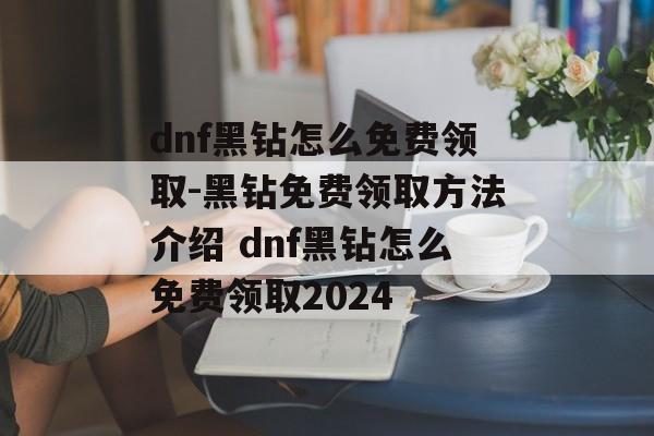 dnf黑钻怎么免费领取-黑钻免费领取方法介绍 dnf黑钻怎么免费领取2024