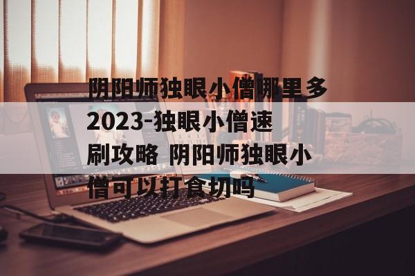 阴阳师独眼小僧哪里多2023-独眼小僧速刷攻略 阴阳师独眼小僧可以打食切吗