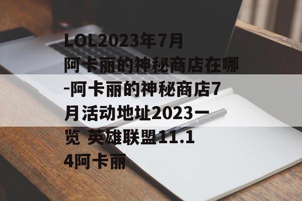 LOL2023年7月阿卡丽的神秘商店在哪-阿卡丽的神秘商店7月活动地址2023一览 英雄联盟11.14阿卡丽