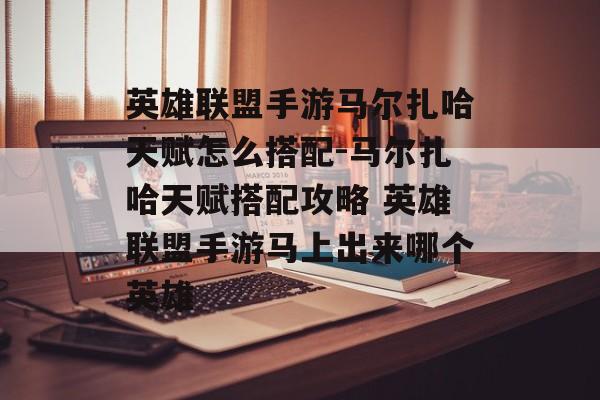 英雄联盟手游马尔扎哈天赋怎么搭配-马尔扎哈天赋搭配攻略 英雄联盟手游马上出来哪个英雄
