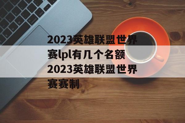 2023英雄联盟世界赛lpl有几个名额 2023英雄联盟世界赛赛制