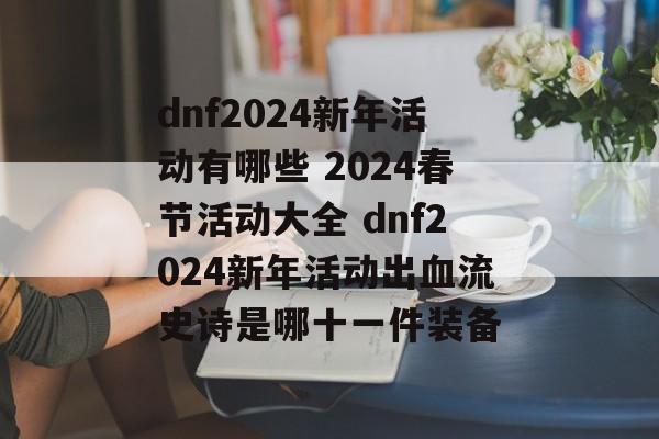 dnf2024新年活动有哪些 2024春节活动大全 dnf2024新年活动出血流史诗是哪十一件装备