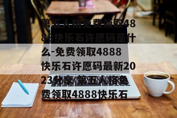 第五人格免费领取4888快乐石许愿码是什么-免费领取4888快乐石许愿码最新2023分享 第五人格免费领取4888快乐石