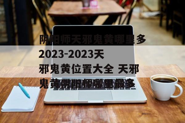 阴阳师天邪鬼黄哪里多2023-2023天邪鬼黄位置大全 天邪鬼黄阴阳师哪里最多