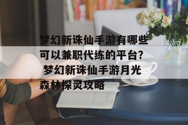 梦幻新诛仙手游有哪些可以兼职代练的平台？ 梦幻新诛仙手游月光森林探灵攻略