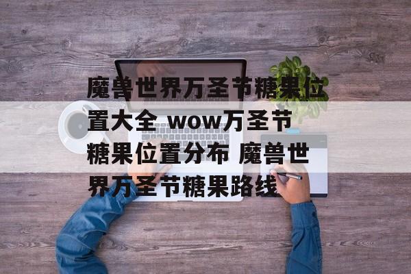 魔兽世界万圣节糖果位置大全 wow万圣节糖果位置分布 魔兽世界万圣节糖果路线