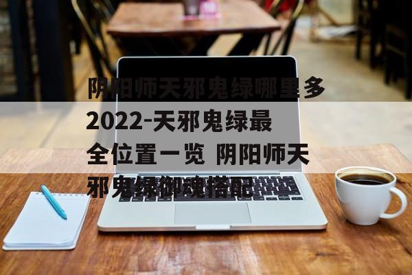 阴阳师天邪鬼绿哪里多2022-天邪鬼绿最全位置一览 阴阳师天邪鬼绿御魂搭配