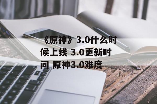 《原神》3.0什么时候上线 3.0更新时间 原神3.0难度