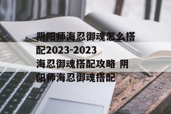 阴阳师海忍御魂怎么搭配2023-2023海忍御魂搭配攻略 阴阳师海忍御魂搭配