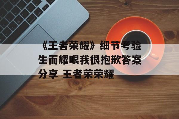 《王者荣耀》细节考验生而耀眼我很抱歉答案分享 王者荣荣耀