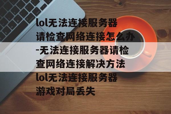 lol无法连接服务器请检查网络连接怎么办-无法连接服务器请检查网络连接解决方法 lol无法连接服务器游戏对局丢失