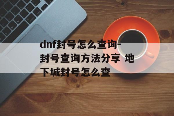 dnf封号怎么查询-封号查询方法分享 地下城封号怎么查