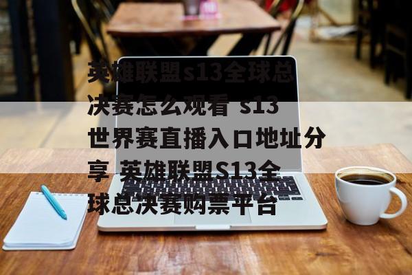 英雄联盟s13全球总决赛怎么观看 s13世界赛直播入口地址分享 英雄联盟S13全球总决赛购票平台