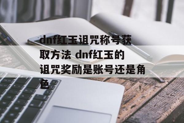 dnf红玉诅咒称号获取方法 dnf红玉的诅咒奖励是账号还是角色