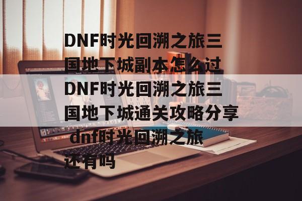 DNF时光回溯之旅三国地下城副本怎么过 DNF时光回溯之旅三国地下城通关攻略分享 dnf时光回溯之旅还有吗