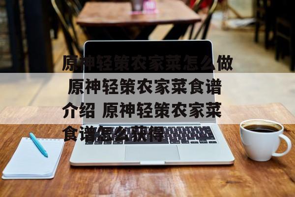原神轻策农家菜怎么做 原神轻策农家菜食谱介绍 原神轻策农家菜食谱怎么获得