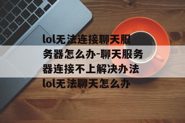 lol无法连接聊天服务器怎么办-聊天服务器连接不上解决办法 lol无法聊天怎么办