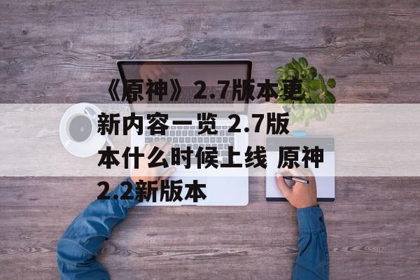 《原神》2.7版本更新内容一览 2.7版本什么时候上线 原神2.2新版本