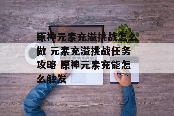 原神元素充溢挑战怎么做 元素充溢挑战任务攻略 原神元素充能怎么触发