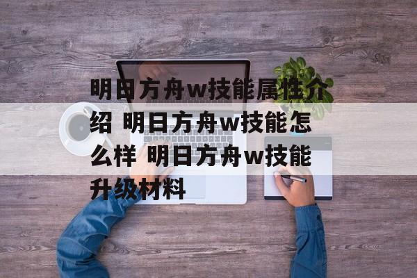 明日方舟w技能属性介绍 明日方舟w技能怎么样 明日方舟w技能升级材料