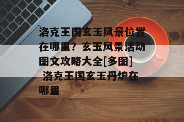 洛克王国玄玉风景位置在哪里？玄玉风景活动图文攻略大全[多图] 洛克王国玄玉丹炉在哪里