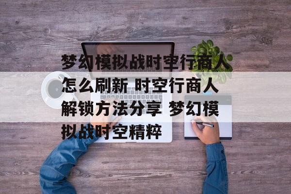 梦幻模拟战时空行商人怎么刷新 时空行商人解锁方法分享 梦幻模拟战时空精粹