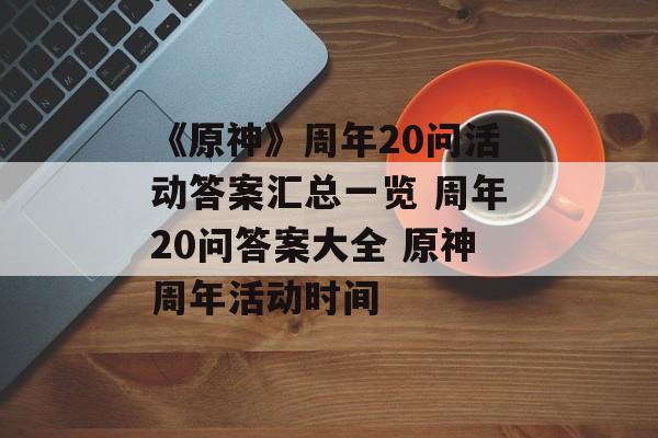 《原神》周年20问活动答案汇总一览 周年20问答案大全 原神周年活动时间