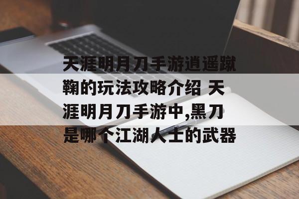 天涯明月刀手游逍遥蹴鞠的玩法攻略介绍 天涯明月刀手游中,黑刀是哪个江湖人士的武器