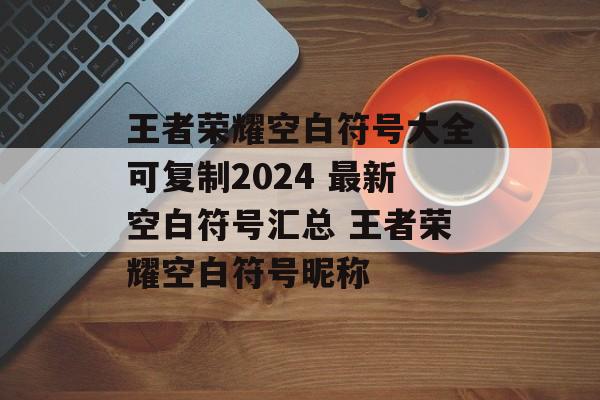 王者荣耀空白符号大全可复制2024 最新空白符号汇总 王者荣耀空白符号昵称