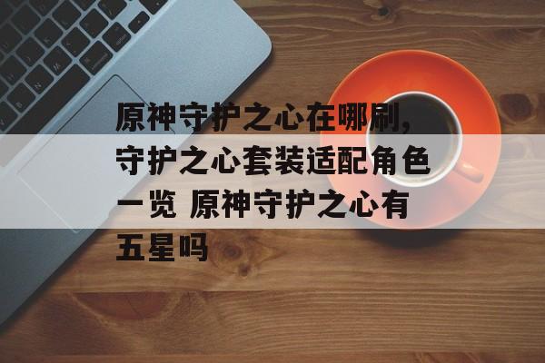 原神守护之心在哪刷,守护之心套装适配角色一览 原神守护之心有五星吗