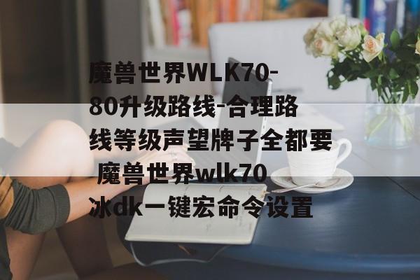 魔兽世界WLK70-80升级路线-合理路线等级声望牌子全都要 魔兽世界wlk70冰dk一键宏命令设置