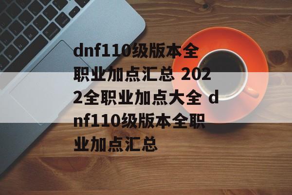 dnf110级版本全职业加点汇总 2022全职业加点大全 dnf110级版本全职业加点汇总