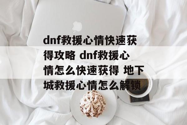 dnf救援心情快速获得攻略 dnf救援心情怎么快速获得 地下城救援心情怎么解锁