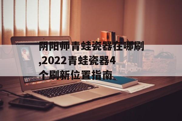 阴阳师青蛙瓷器在哪刷,2022青蛙瓷器4个刷新位置指南