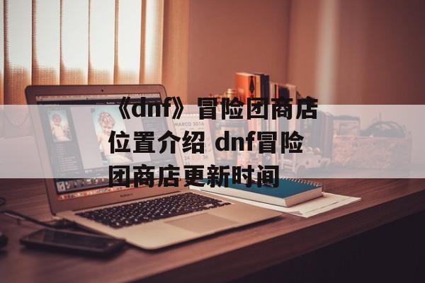 《dnf》冒险团商店位置介绍 dnf冒险团商店更新时间