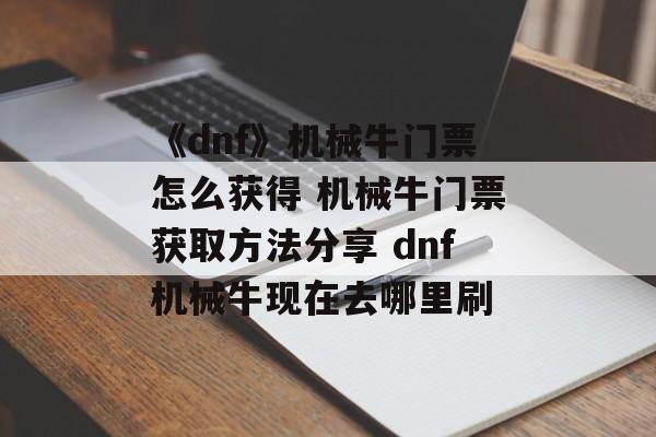 《dnf》机械牛门票怎么获得 机械牛门票获取方法分享 dnf机械牛现在去哪里刷