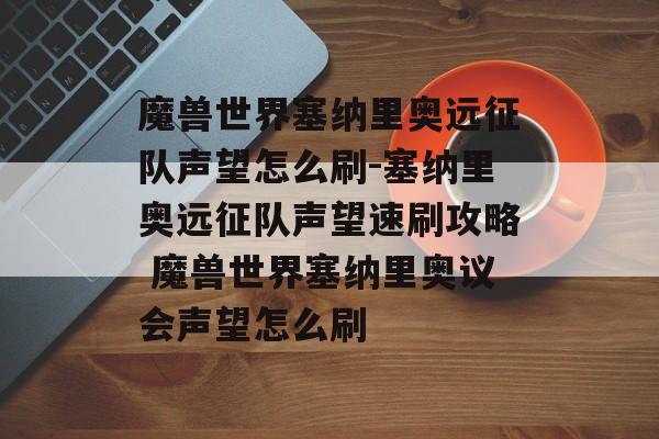 魔兽世界塞纳里奥远征队声望怎么刷-塞纳里奥远征队声望速刷攻略 魔兽世界塞纳里奥议会声望怎么刷