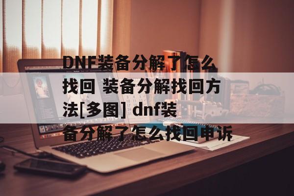 DNF装备分解了怎么找回 装备分解找回方法[多图] dnf装备分解了怎么找回申诉