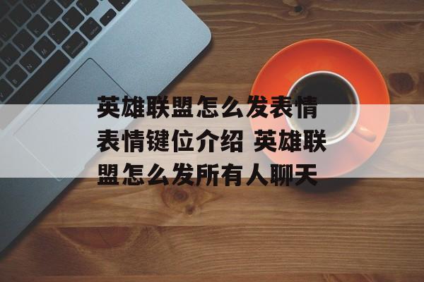 英雄联盟怎么发表情 表情键位介绍 英雄联盟怎么发所有人聊天