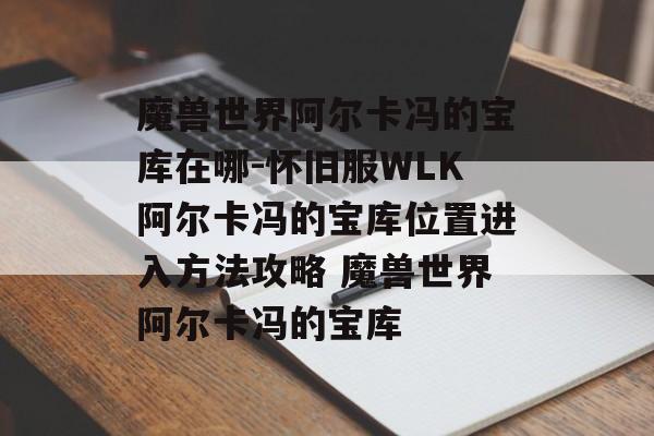 魔兽世界阿尔卡冯的宝库在哪-怀旧服WLK阿尔卡冯的宝库位置进入方法攻略 魔兽世界阿尔卡冯的宝库