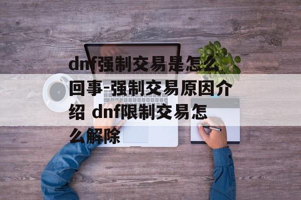 dnf强制交易是怎么回事-强制交易原因介绍 dnf限制交易怎么解除